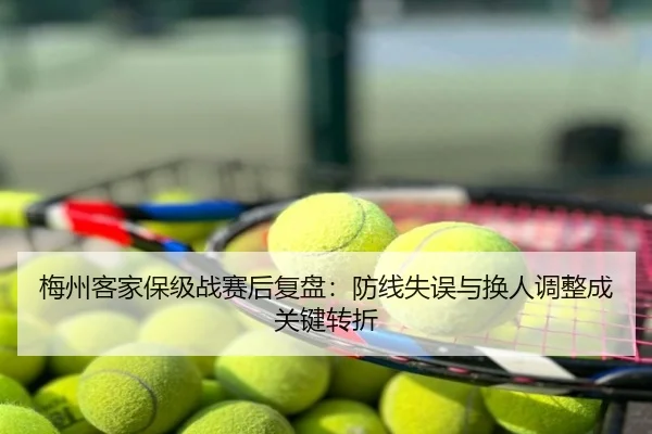梅州客家保级战赛后复盘：防线失误与换人调整成关键转折