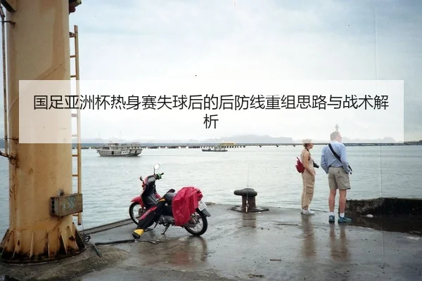 国足亚洲杯热身赛失球后的后防线重组思路与战术解析